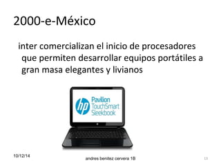 2000-e-México 
inter comercializan el inicio de procesadores 
que permiten desarrollar equipos portátiles a 
gran masa elegantes y livianos 
10/12/14 
andres benitez cervera 1B 13 
