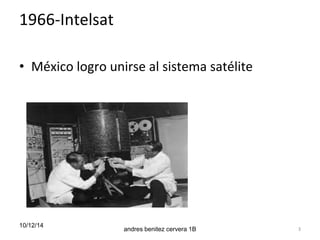 1966-Intelsat 
• México logro unirse al sistema satélite 
10/12/14 
andres benitez cervera 1B 3 
 