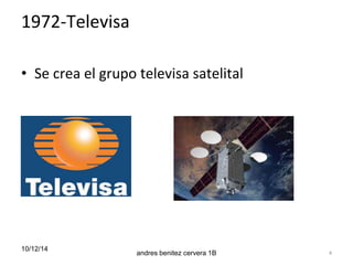 1972-Televisa 
• Se crea el grupo televisa satelital 
10/12/14 
andres benitez cervera 1B 4 
 