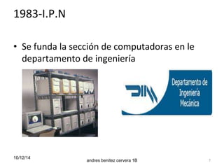 1983-I.P.N 
• Se funda la sección de computadoras en le 
departamento de ingeniería 
10/12/14 
andres benitez cervera 1B 7 
 