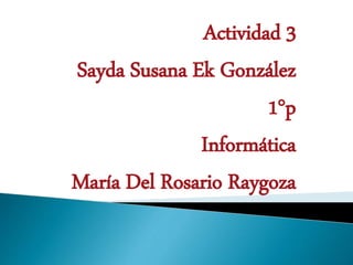 Actividad 3 
Sayda Susana Ek González 
1°p 
Informática 
María Del Rosario Raygoza 
 