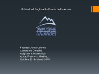 Universidad Regional Autónoma de los Andes 
Facultad Jurisprudencia 
Carrera de Derecho 
Asignatura: Informática 
Autor: Francisco Martínez 
Octubre 2014- Marzo 2015 
 