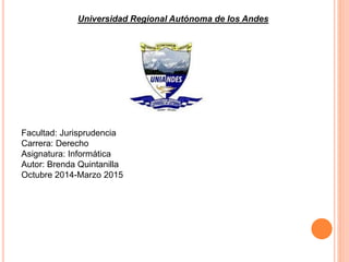 Universidad Regional Autónoma de los Andes 
Facultad: Jurisprudencia 
Carrera: Derecho 
Asignatura: Informática 
Autor: Brenda Quintanilla 
Octubre 2014-Marzo 2015 
 