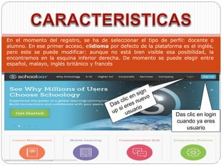 Das clic en login
cuando ya eres
usuario
En el momento del registro, se ha de seleccionar el tipo de perfil: docente o
alumno. En ese primer acceso, elidioma por defecto de la plataforma es el inglés,
pero este se puede modificar: aunque no está bien visible esa posibilidad, la
encontramos en la esquina inferior derecha. De momento se puede elegir entre
español, malayo, inglés británico y francés
 
