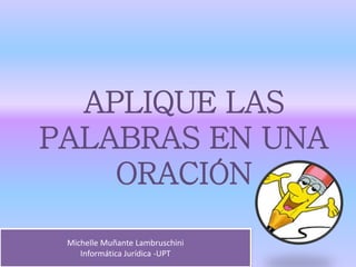 APLIQUE LAS
PALABRAS EN UNA
ORACIÓN
Michelle Muñante Lambruschini
Informática Jurídica -UPT
 