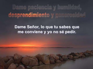 Dame Señor, lo que tu sabes que
me conviene y yo no sé pedir.
 
