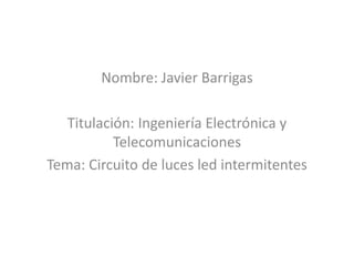 Nombre: Javier Barrigas
Titulación: Ingeniería Electrónica y
Telecomunicaciones
Tema: Circuito de luces led intermitentes
 