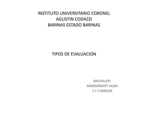 INSTITUTO UNIVERSITARIO CORONEL
AGUSTIN CODAZZI
BARINAS ESTADO BARINAS
TIPOS DE EVALUACION
BACHILLER:
MONSERRATT ALBIS
C.I 17608109
 