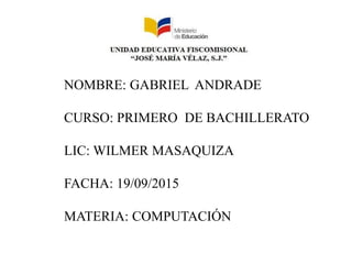NOMBRE: GABRIEL ANDRADE
CURSO: PRIMERO DE BACHILLERATO
LIC: WILMER MASAQUIZA
FACHA: 19/09/2015
MATERIA: COMPUTACIÓN
 