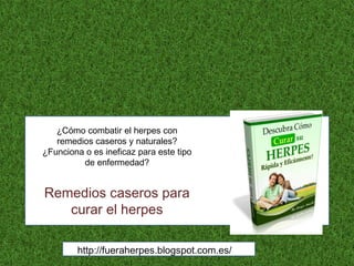 ¿Cómo combatir el herpes con
remedios caseros y naturales?
¿Funciona o es ineficaz para este tipo
de enfermedad?
Remedios caseros para
curar el herpes
http://fueraherpes.blogspot.com.es/
 