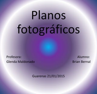 Planos
fotográficos
Profesora: Alumno:
Glenda Maldonado Brian Bernal
Guarenas 21/01/2015
 
