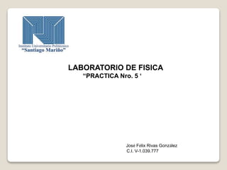 LABORATORIO DE FISICA
“PRACTICA Nro. 5 ‘
José Félix Rivas González
C.I. V-1.039.777
 