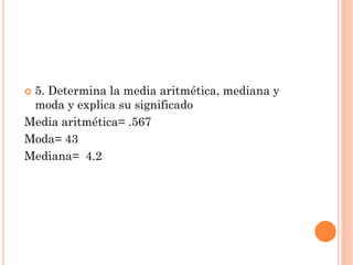  5. Determina la media aritmética, mediana y
moda y explica su significado
Media aritmética= .567
Moda= 43
Mediana= 4.2
 