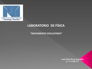 LABORATORIO DE FÍSICA
“MOVIMIENTO OSCILATORIO”
José Félix Rivas González
C.I. V-1.039.777
 