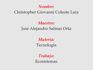 Nombre:
Christopher Giovanni Coleote Lara
Maestro:
José Alejandro Salinas Orta
Materia:
Tecnología
Trabajo:
Ecosistemas
 