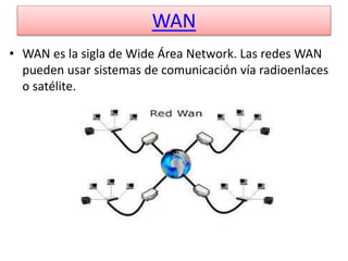 WAN
• WAN es la sigla de Wide Área Network. Las redes WAN
pueden usar sistemas de comunicación vía radioenlaces
o satélite.