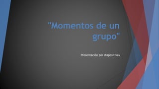 "Momentos de un
grupo"
Presentación por diapositivas
 