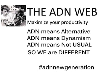THE ADN WEB
Maximize your productivity
#adnnewgeneration
SO WE are DIFFERENT
ADN means Alternative
ADN means Dynamism
ADN means Not USUAL