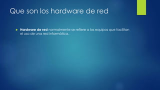 Que son los hardware de red
 Hardware de red normalmente se refiere a los equipos que facilitan
el uso de una red informática.
 