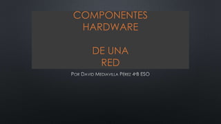 COMPONENTES
HARDWARE
DE UNA
RED
 