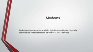 Modems
Es el dispositivo que convierte señales digitales en analógicas .Permite la
comunicación entre ordenadores a través de la línea telefónica.
 