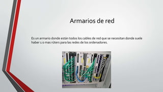 Armarios de red
Es un armario donde están todos los cables de red que se necesitan donde suele
haber 1 o mas rúters para las redes de los ordenadores.
 