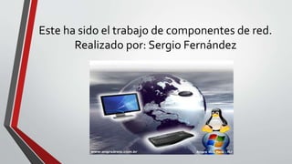 Este ha sido el trabajo de componentes de red.
Realizado por: Sergio Fernández
 