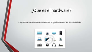 ¿Que es el hardware?
Conjunto de elementos materiales o fisicos que forman una red de ordenadores.
 
