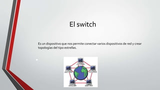 El switch
Es un dispositivo que nos permite conectar varios dispositivos de red y crear
topologías del tipo estrellas.
 