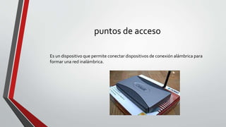 puntos de acceso
Es un dispositivo que permite conectar dispositivos de conexión alámbrica para
formar una red inalámbrica.
 