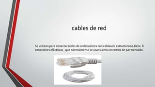 cables de red
Se utilizan para conectar redes de ordenadores con cableado estructurado.tiene 8
conexiones eléctricas , que normalmente se usan como extremos de par trenzado.
 
