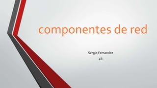 componentes de red
Sergio Fernandez
4B
 