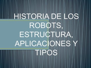 HISTORIA DE LOS
ROBOTS,
ESTRUCTURA,
APLICACIONES Y
TIPOS
 