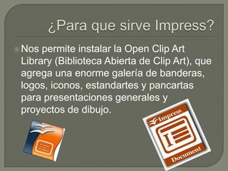 Nos permite instalar la Open Clip Art
Library (Biblioteca Abierta de Clip Art), que
agrega una enorme galería de banderas,
logos, iconos, estandartes y pancartas
para presentaciones generales y
proyectos de dibujo.
 
