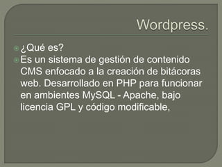 ¿Qué es?
Es un sistema de gestión de contenido
CMS enfocado a la creación de bitácoras
web. Desarrollado en PHP para funcionar
en ambientes MySQL - Apache, bajo
licencia GPL y código modificable,
 