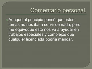 Aunque al principio pensé que estos
temas no nos iba a servir de nada, pero
me equivoque esto nos va a ayudar en
trabajos especiales y complejos que
cualquier licenciada podría mandar.
 