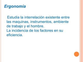 Ergonomía
Estudia la interrelación existente entre
las maquinas, instrumentos, ambiente
de trabajo y el hombre.
La incidencia de los factores en su
eficiencia.
 