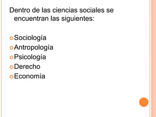 Dentro de las ciencias sociales se
encuentran las siguientes:
Sociología
Antropología
Psicología
Derecho
Economía
 