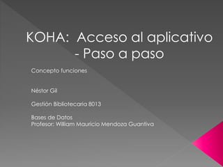 KOHA: Acceso al aplicativo
- Paso a paso
Concepto funciones
Néstor Gil
Gestión Bibliotecaria 8013
Bases de Datos
Profesor: William Mauricio Mendoza Guantiva
 