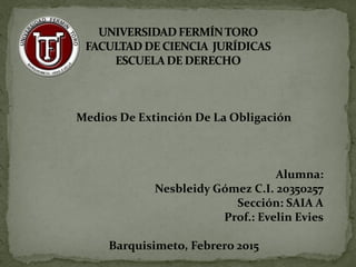 Medios De Extinción De La Obligación
Alumna:
Nesbleidy Gómez C.I. 20350257
Sección: SAIA A
Prof.: Evelin Evies
Barquisimeto, Febrero 2015
 