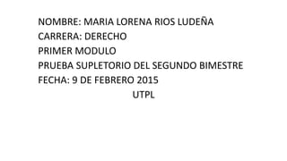 NOMBRE: MARIA LORENA RIOS LUDEÑA
CARRERA: DERECHO
PRIMER MODULO
PRUEBA SUPLETORIO DEL SEGUNDO BIMESTRE
FECHA: 9 DE FEBRERO 2015
UTPL
 