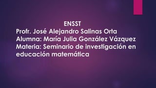 ENSST
Profr. José Alejandro Salinas Orta
Alumna: María Julia González Vázquez
Materia: Seminario de investigación en
educación matemática
 