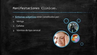 Manifestaciones Clínicas.
▪ Síntomas subjetivos están constituidos por:
1. Vértigo
2. Cefalea
3. Vómitos de tipo cervical
 