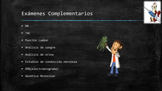Exámenes Complementarios
 RM
 TAC
 Punción Lumbar
 Análisis de sangre
 Análisis de orina
 Estudios de conducción nerviosa
 EMG(electromiograma)
 Genética Molecular
 