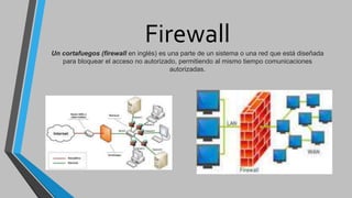 Firewall
Un cortafuegos (firewall en inglés) es una parte de un sistema o una red que está diseñada
para bloquear el acceso no autorizado, permitiendo al mismo tiempo comunicaciones
autorizadas.
 