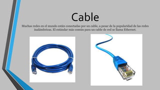 Cable
Muchas redes en el mundo están conectadas por un cable, a pesar de la popularidad de las redes
inalámbricas. El estándar más común para un cable de red se llama Ethernet.
 