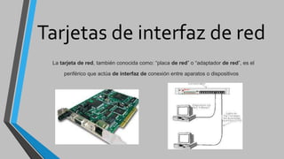 Tarjetas de interfaz de red
La tarjeta de red, también conocida como: “placa de red” o “adaptador de red”, es el
periférico que actúa de interfaz de conexión entre aparatos o dispositivos
 