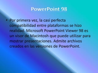 • Por primera vez, la casi perfecta
compatibilidad entre plataformas se hizo
realidad. Microsoft PowerPoint Viewer 98 es
un visor de Macintosh que puede utilizar para
mostrar presentaciones. Admite archivos
creados en las versiones de PowerPoint.
 