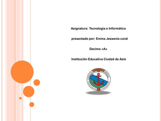 Asignatura: Tecnología e Informática
presentado por: Emma Jessenia coral
Decimo «A»
Institución Educativa Ciudad de Asís
 