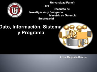 Universidad Fermín
Toro
Decanato de
Investigación y Postgrado
Maestría en Gerencia
Empresarial
Dato, Información, Sistema
y Programa
Lcda. Magdalia Bracho
 